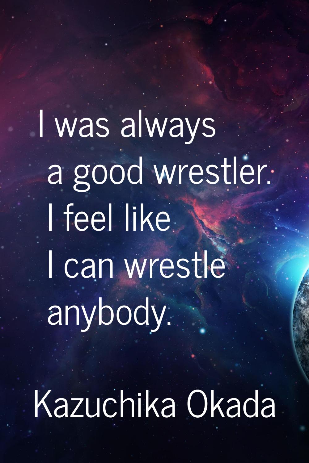 I was always a good wrestler. I feel like I can wrestle anybody.