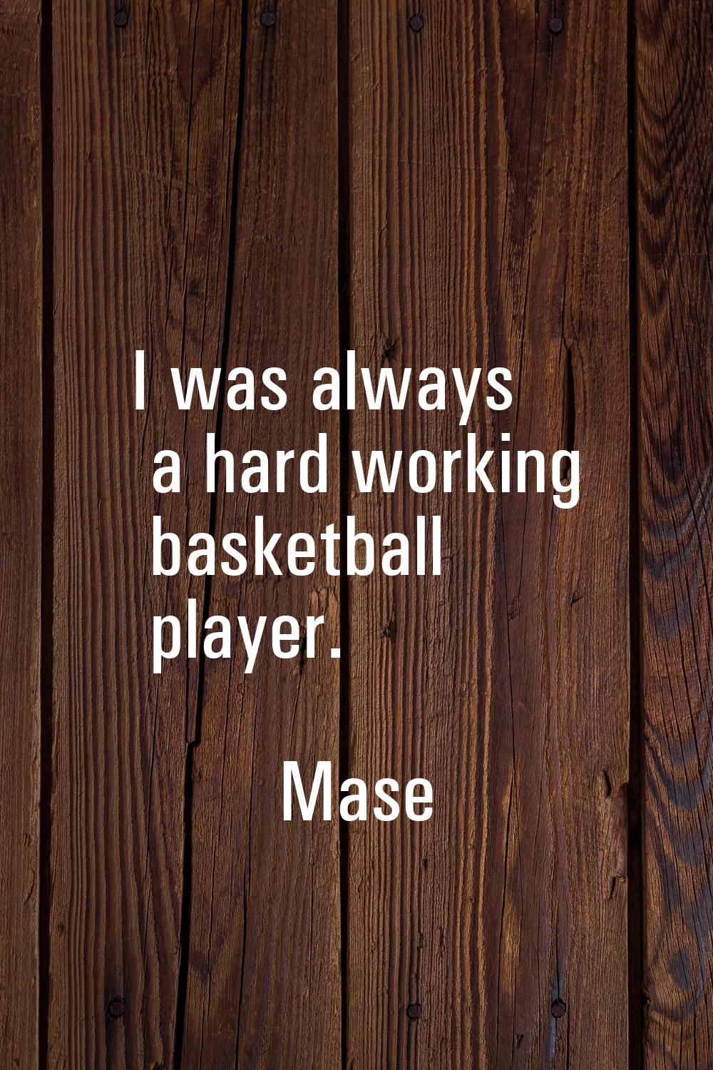 I was always a hard working basketball player.