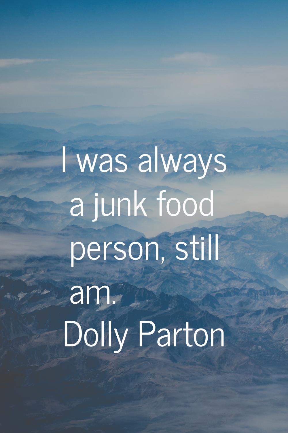 I was always a junk food person, still am.
