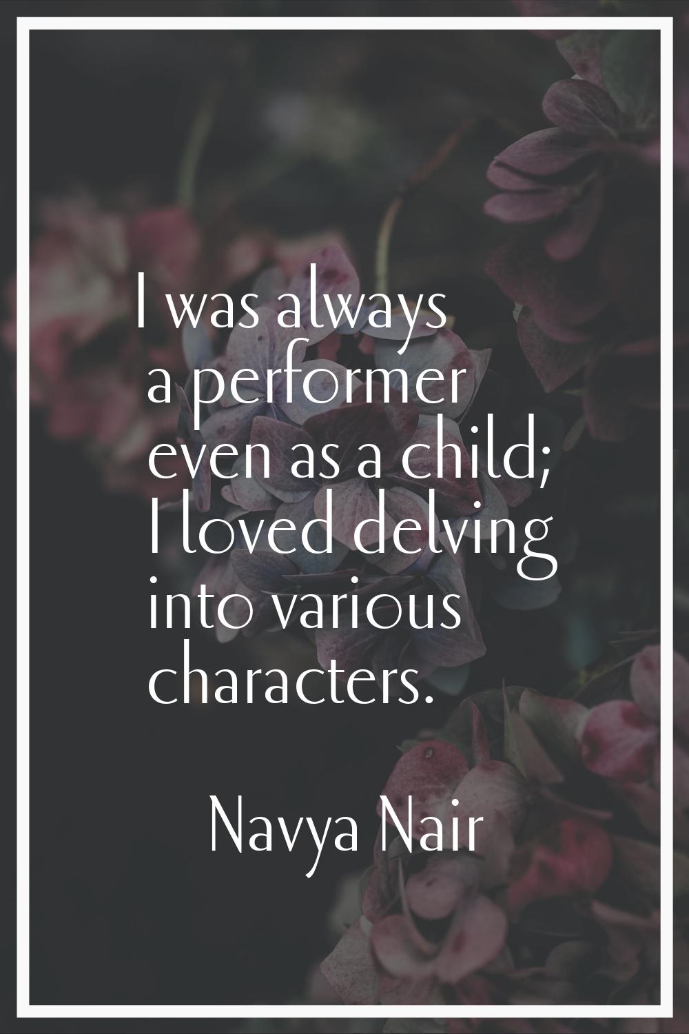 I was always a performer even as a child; I loved delving into various characters.
