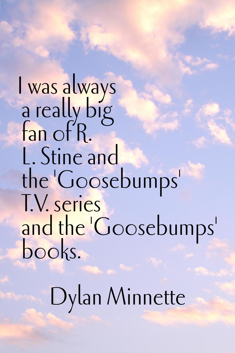 I was always a really big fan of R. L. Stine and the 'Goosebumps' T.V. series and the 'Goosebumps' 