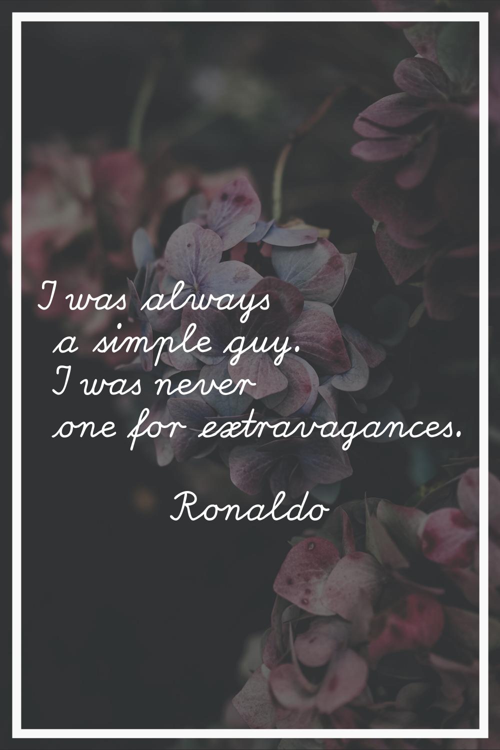 I was always a simple guy. I was never one for extravagances.