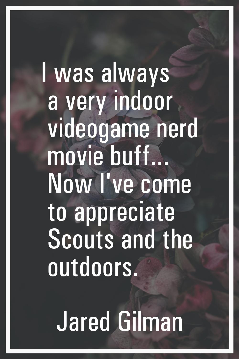 I was always a very indoor videogame nerd movie buff... Now I've come to appreciate Scouts and the 