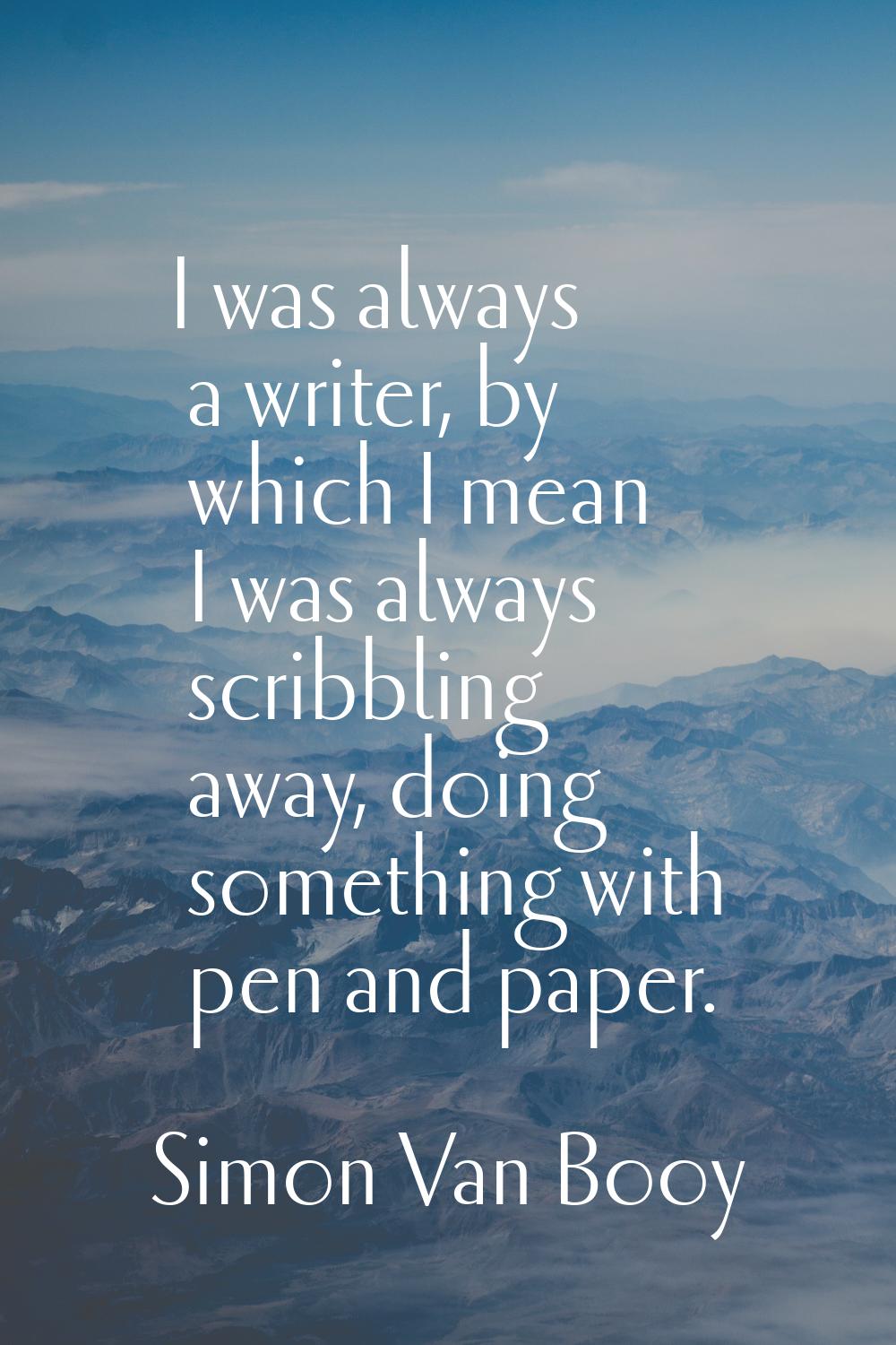 I was always a writer, by which I mean I was always scribbling away, doing something with pen and p