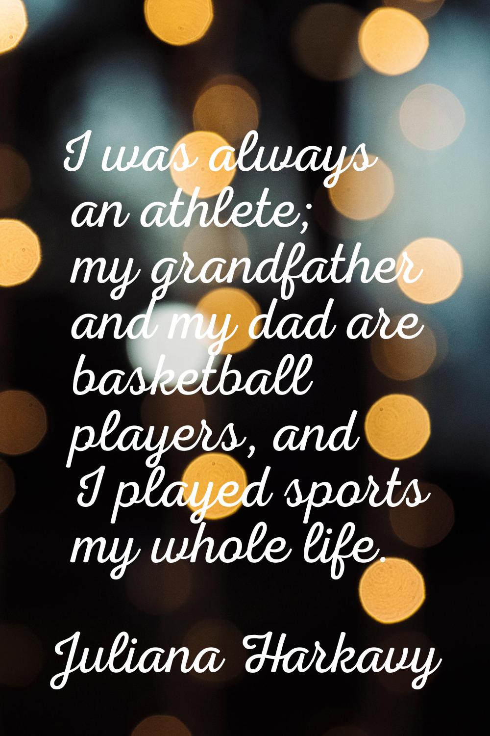I was always an athlete; my grandfather and my dad are basketball players, and I played sports my w