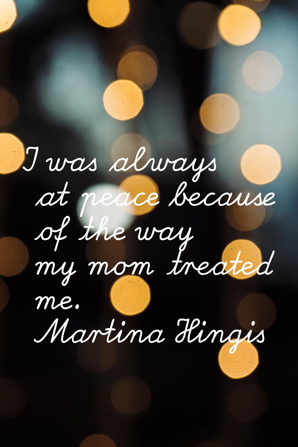 I was always at peace because of the way my mom treated me.