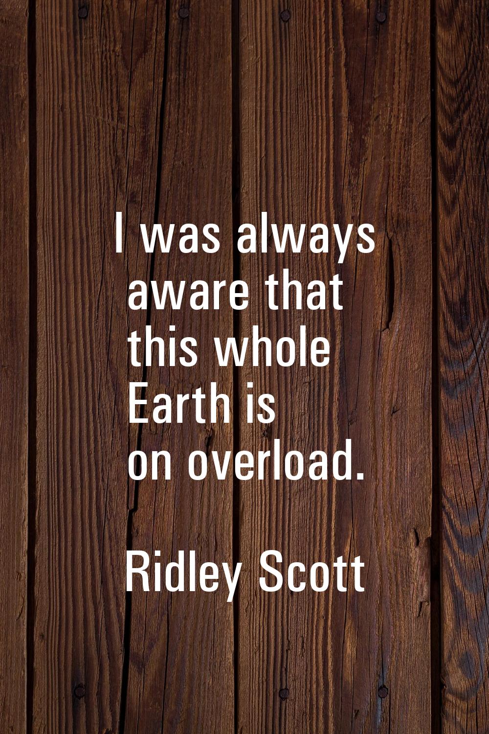 I was always aware that this whole Earth is on overload.