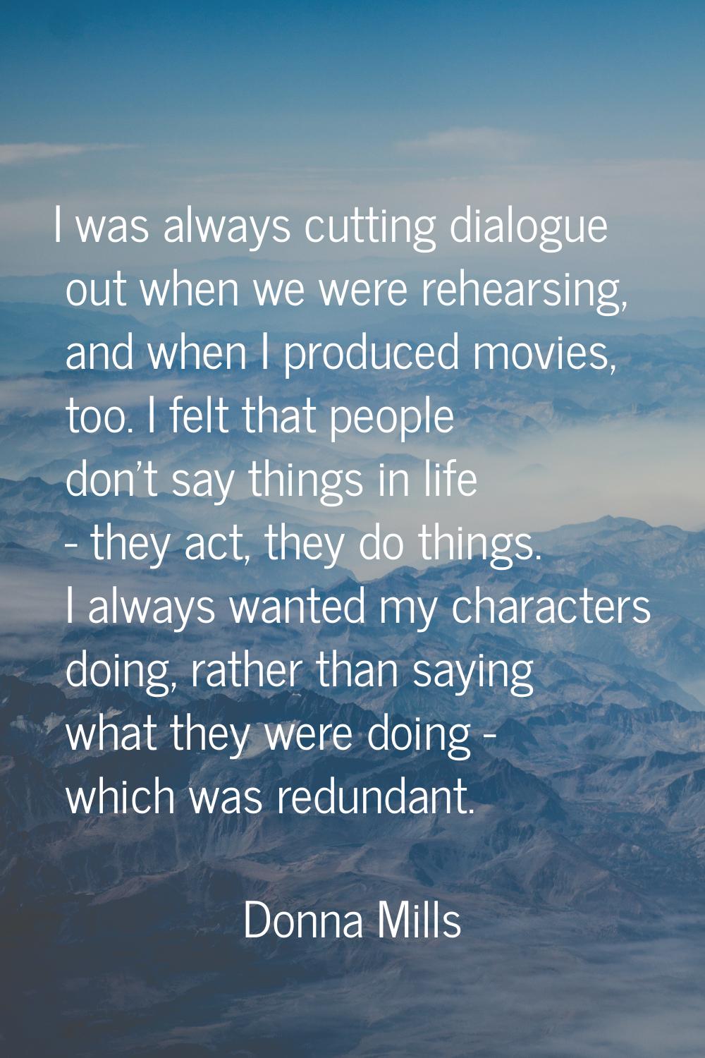 I was always cutting dialogue out when we were rehearsing, and when I produced movies, too. I felt 