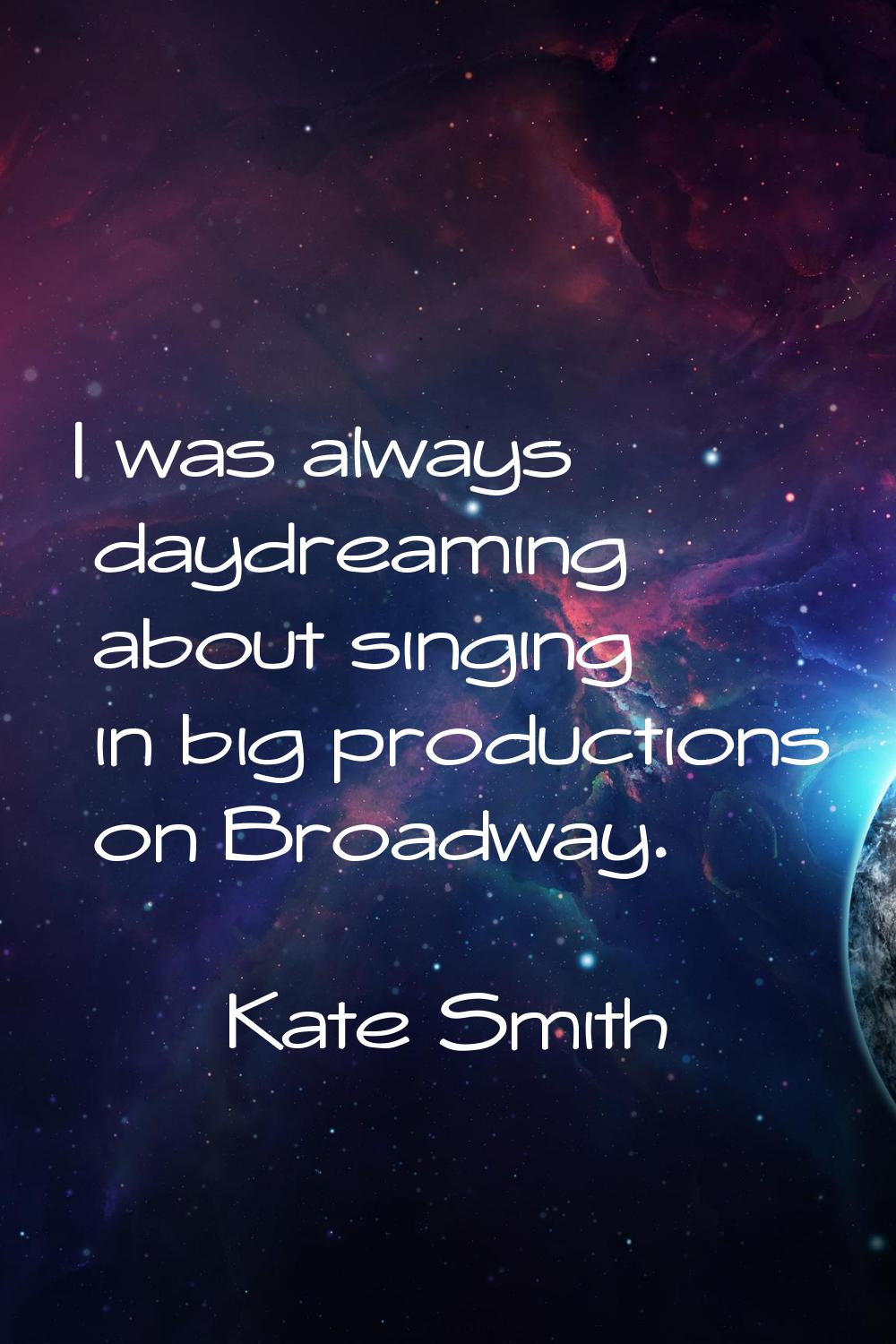 I was always daydreaming about singing in big productions on Broadway.