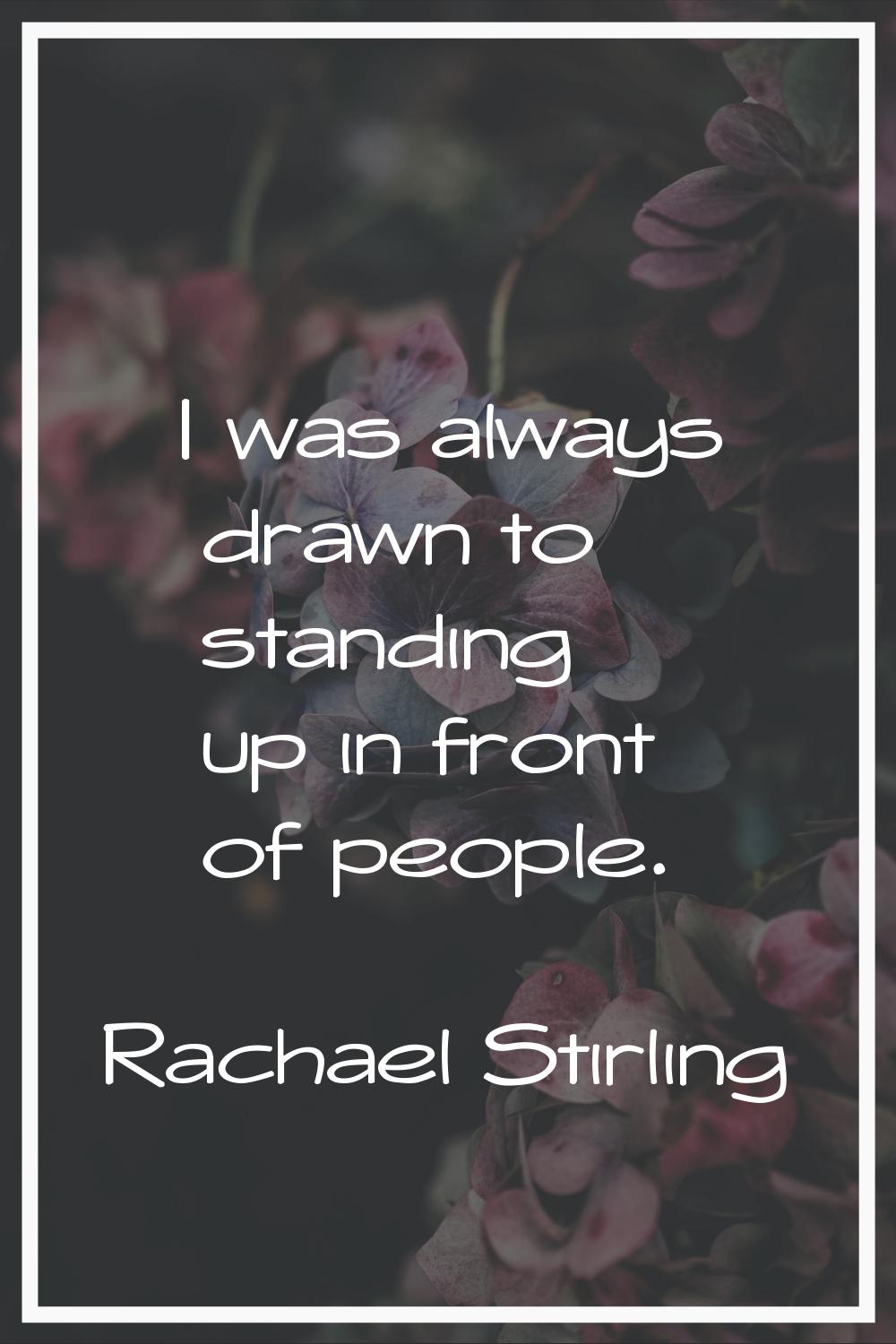 I was always drawn to standing up in front of people.