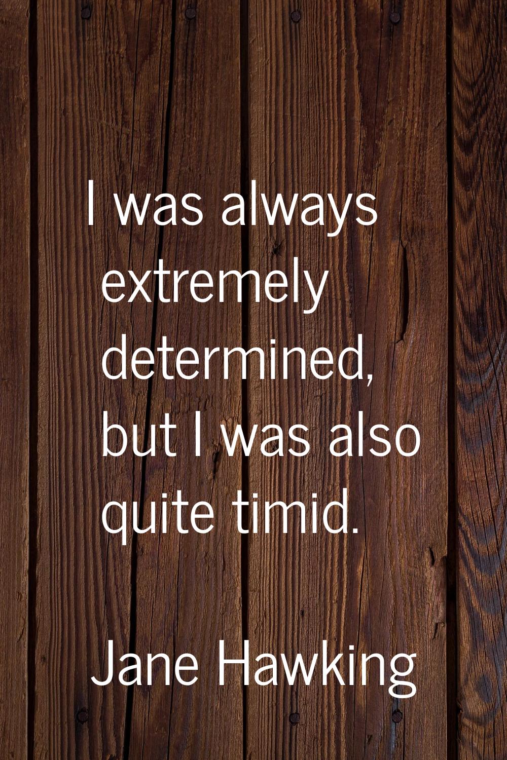 I was always extremely determined, but I was also quite timid.