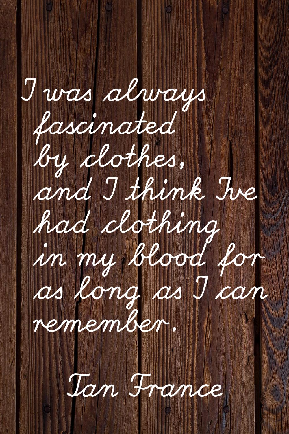 I was always fascinated by clothes, and I think I've had clothing in my blood for as long as I can 