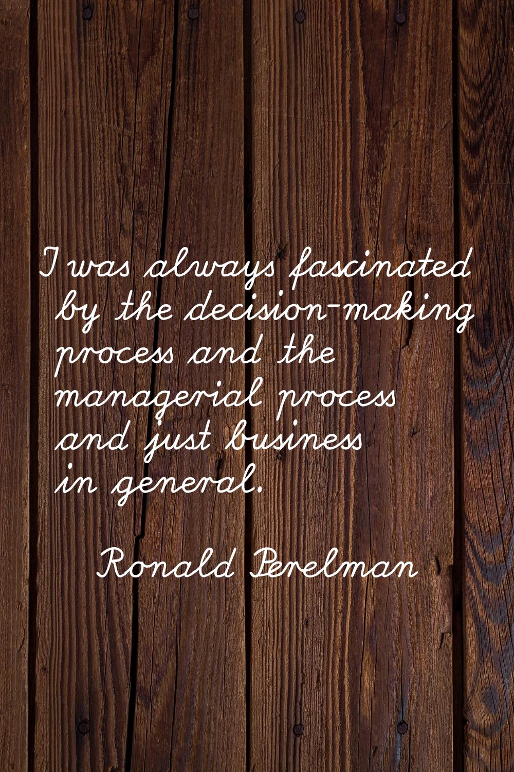 I was always fascinated by the decision-making process and the managerial process and just business