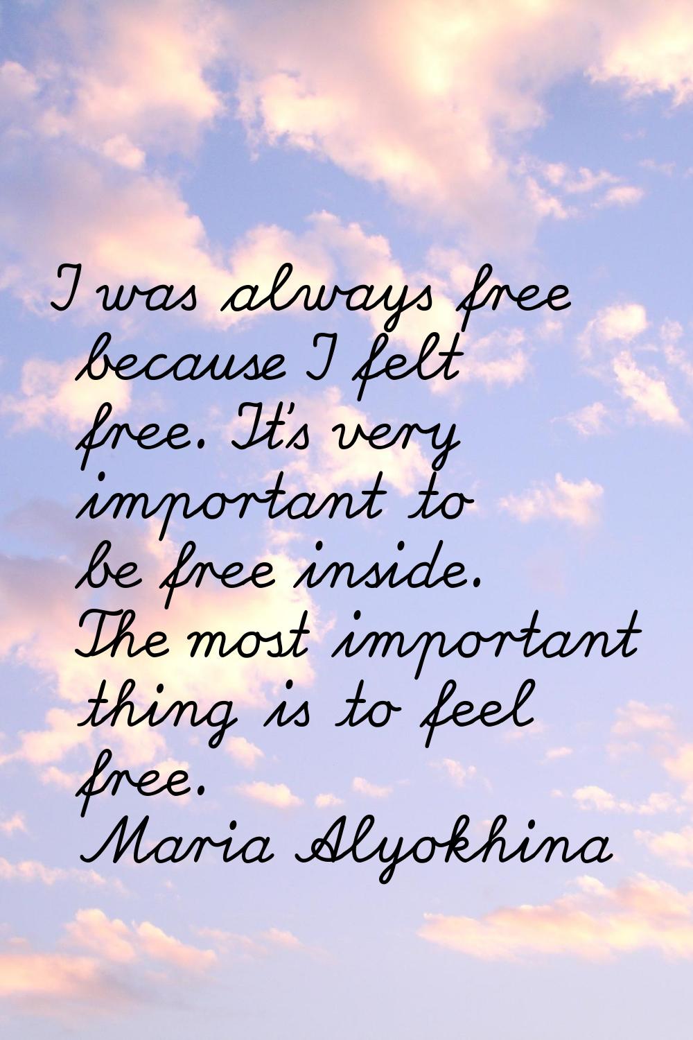 I was always free because I felt free. It's very important to be free inside. The most important th