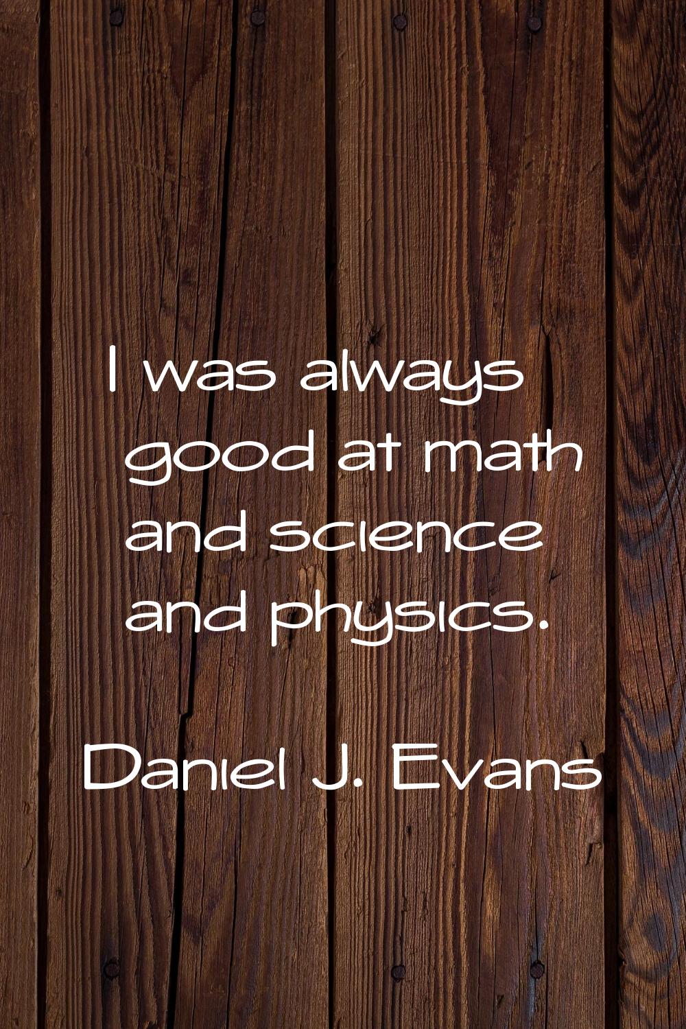 I was always good at math and science and physics.