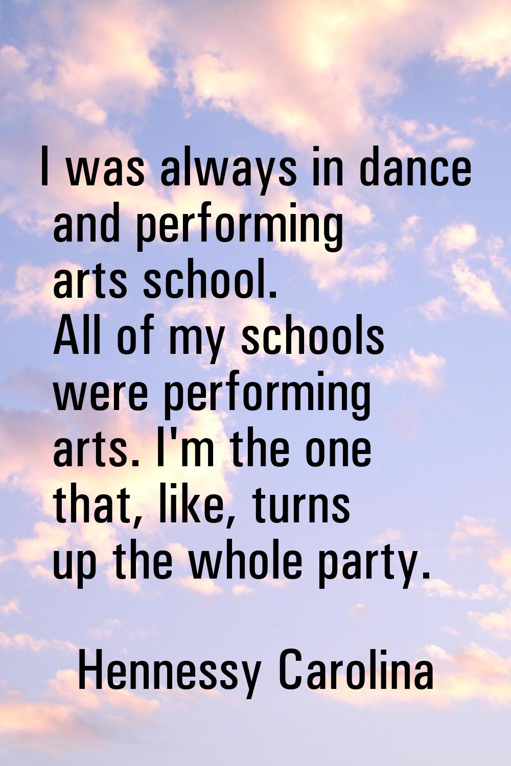 I was always in dance and performing arts school. All of my schools were performing arts. I'm the o