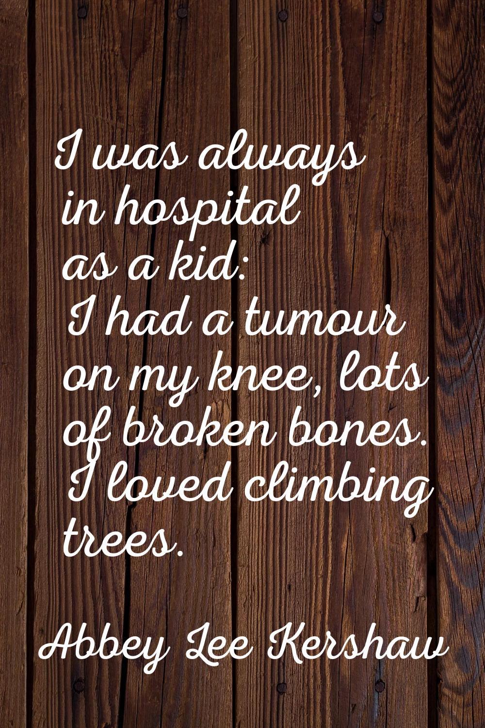 I was always in hospital as a kid: I had a tumour on my knee, lots of broken bones. I loved climbin
