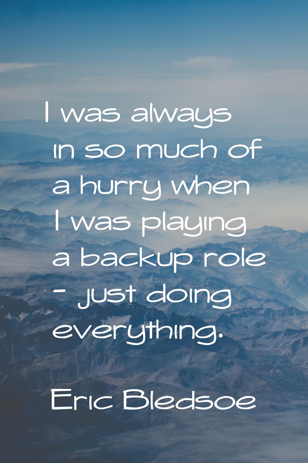I was always in so much of a hurry when I was playing a backup role - just doing everything.