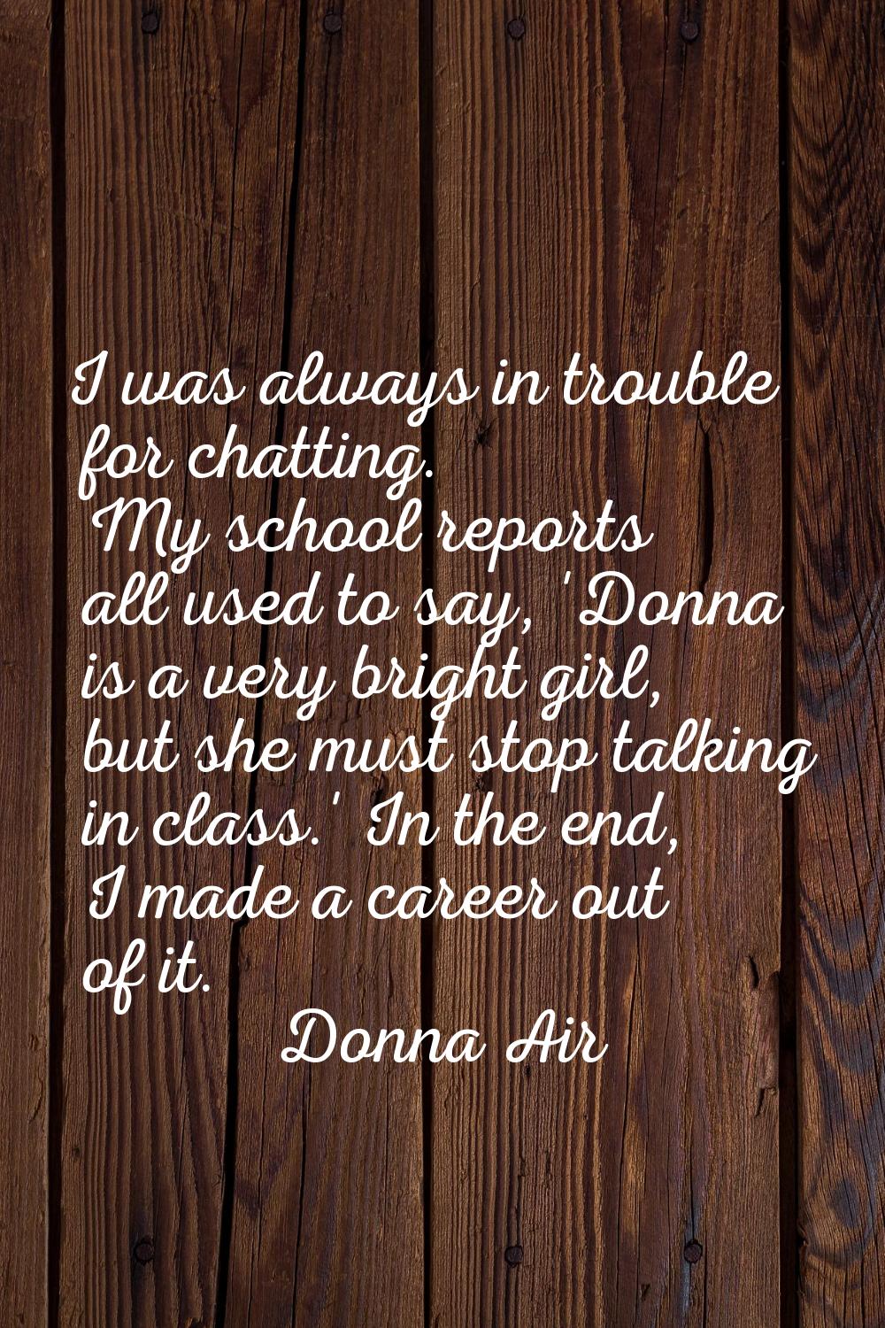 I was always in trouble for chatting. My school reports all used to say, 'Donna is a very bright gi