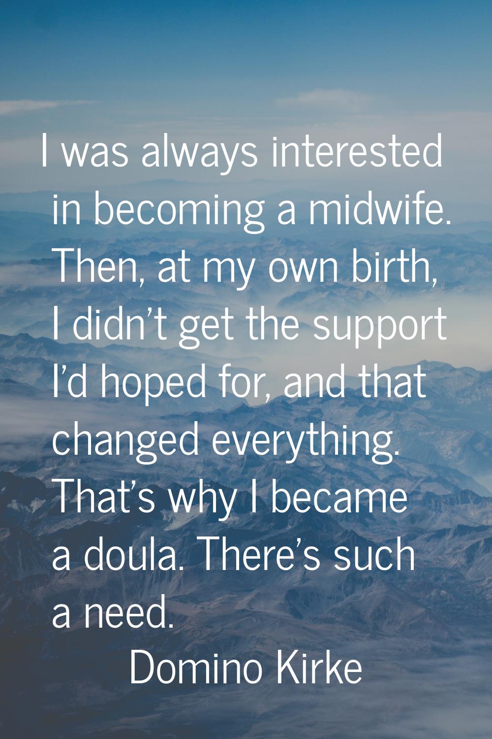 I was always interested in becoming a midwife. Then, at my own birth, I didn't get the support I'd 