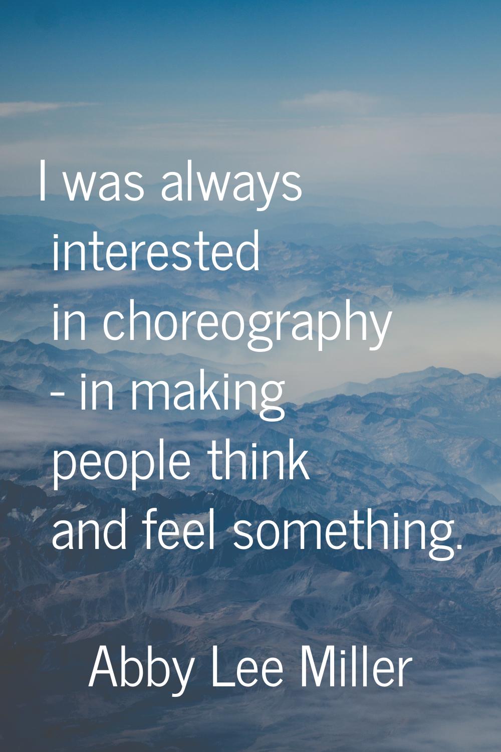I was always interested in choreography - in making people think and feel something.