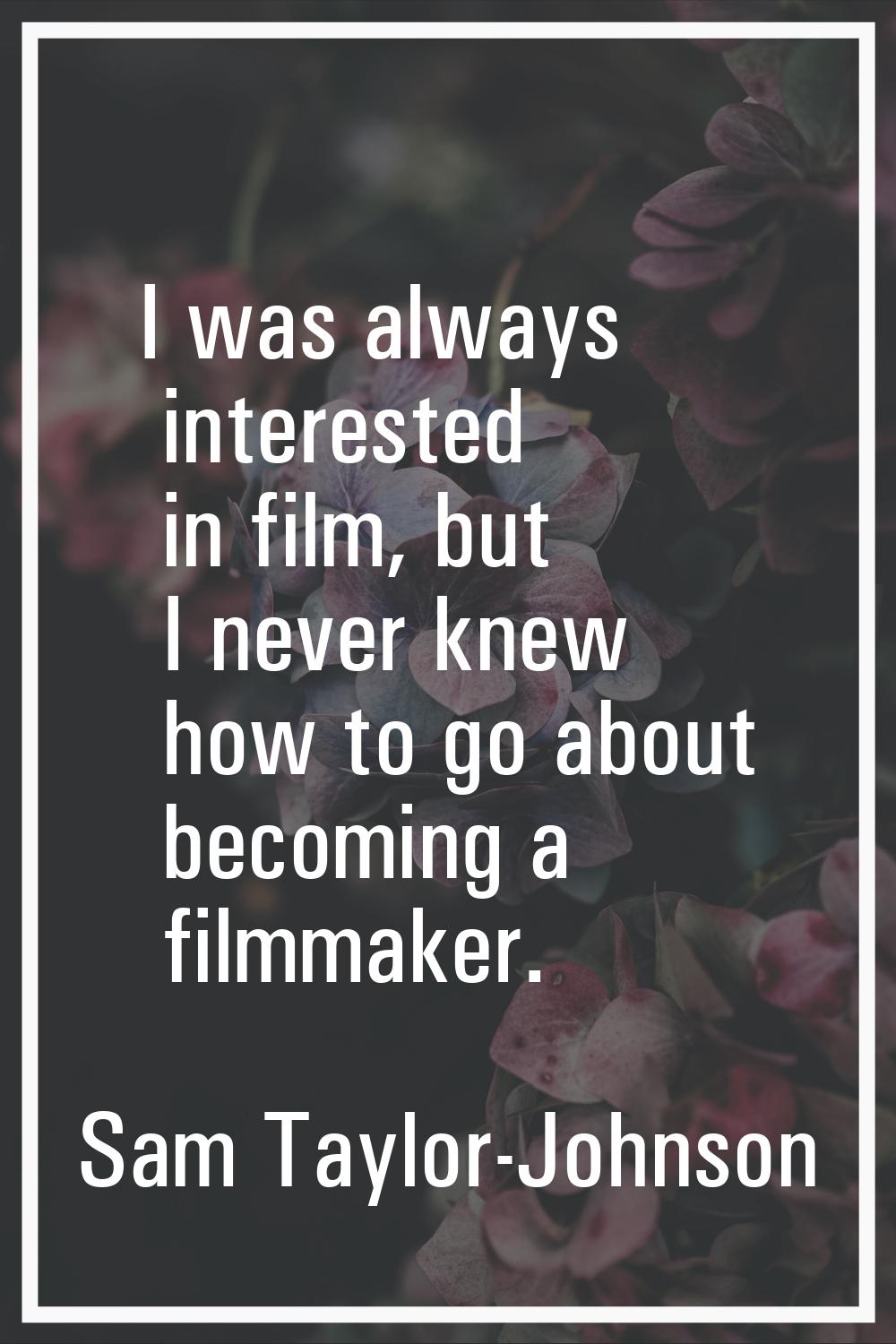 I was always interested in film, but I never knew how to go about becoming a filmmaker.