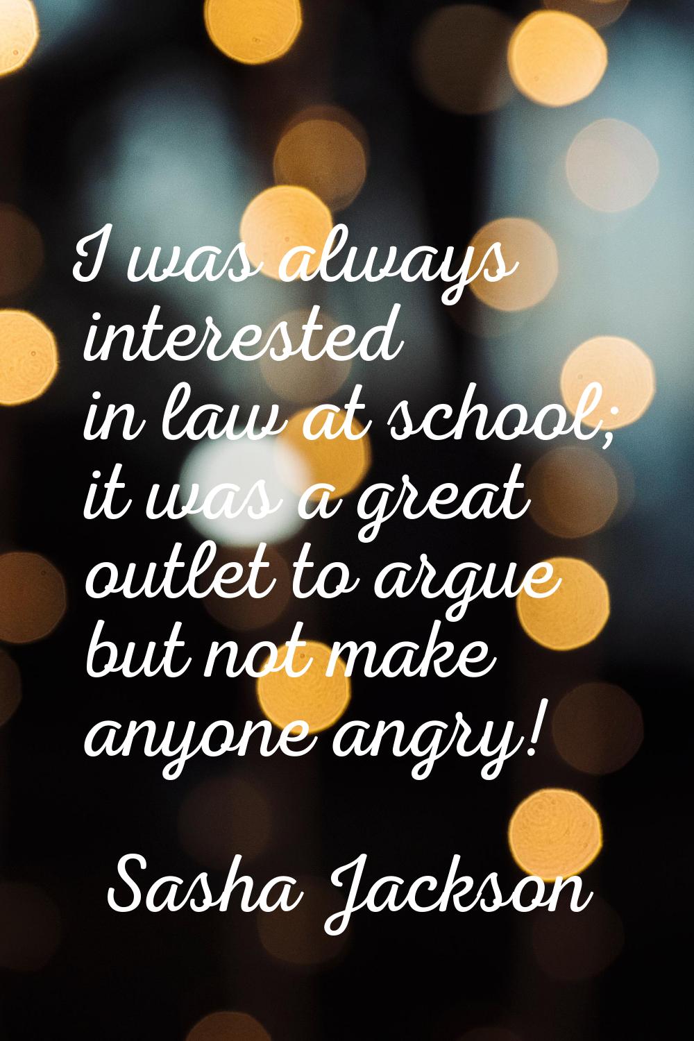 I was always interested in law at school; it was a great outlet to argue but not make anyone angry!