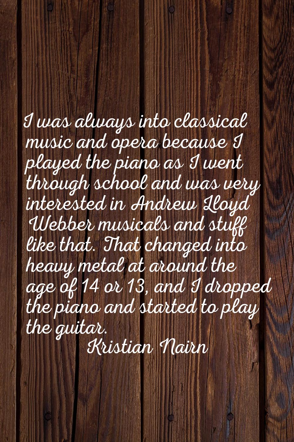 I was always into classical music and opera because I played the piano as I went through school and