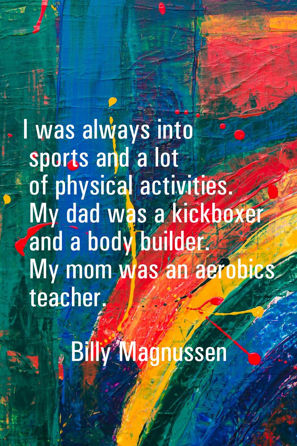 I was always into sports and a lot of physical activities. My dad was a kickboxer and a body builde