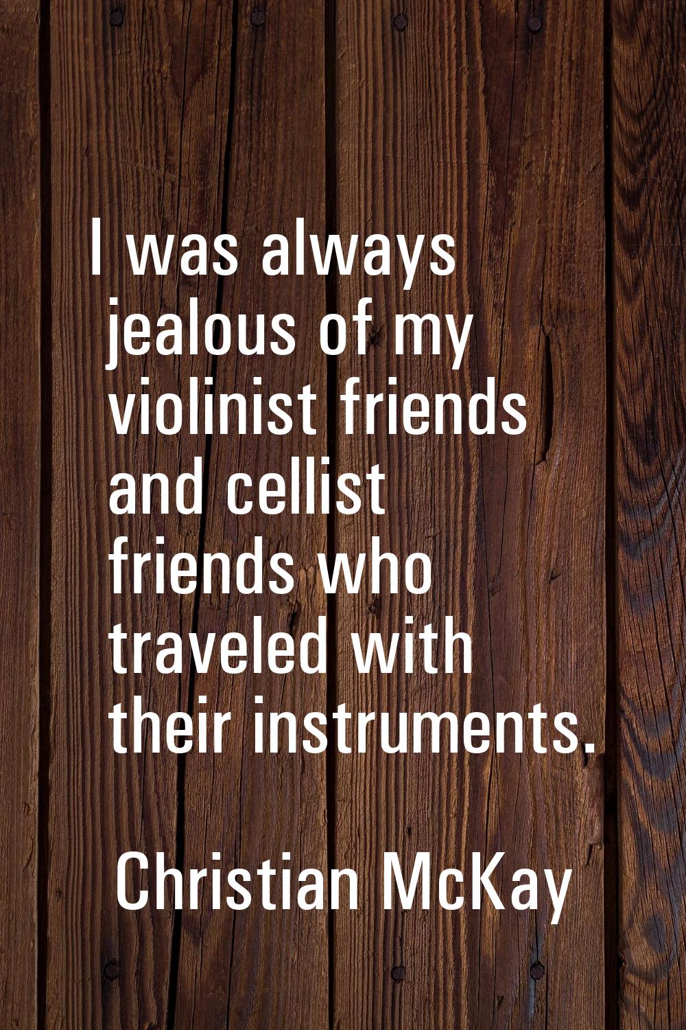 I was always jealous of my violinist friends and cellist friends who traveled with their instrument