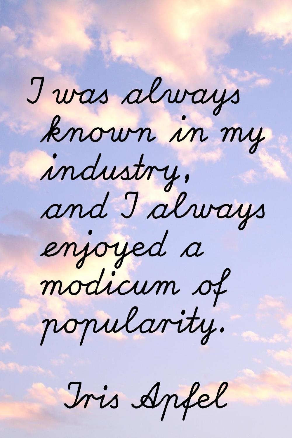 I was always known in my industry, and I always enjoyed a modicum of popularity.