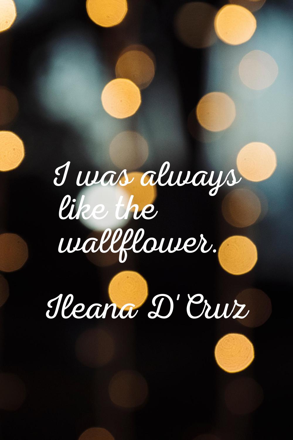 I was always like the wallflower.
