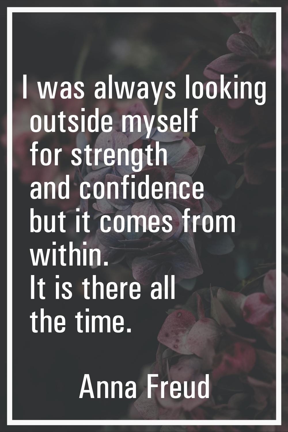 I was always looking outside myself for strength and confidence but it comes from within. It is the