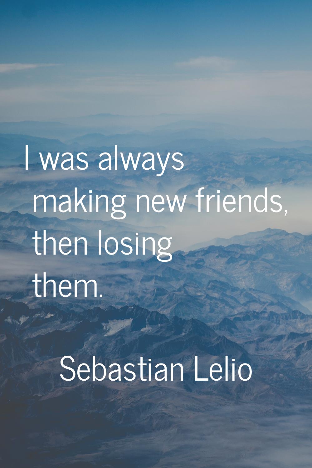 I was always making new friends, then losing them.