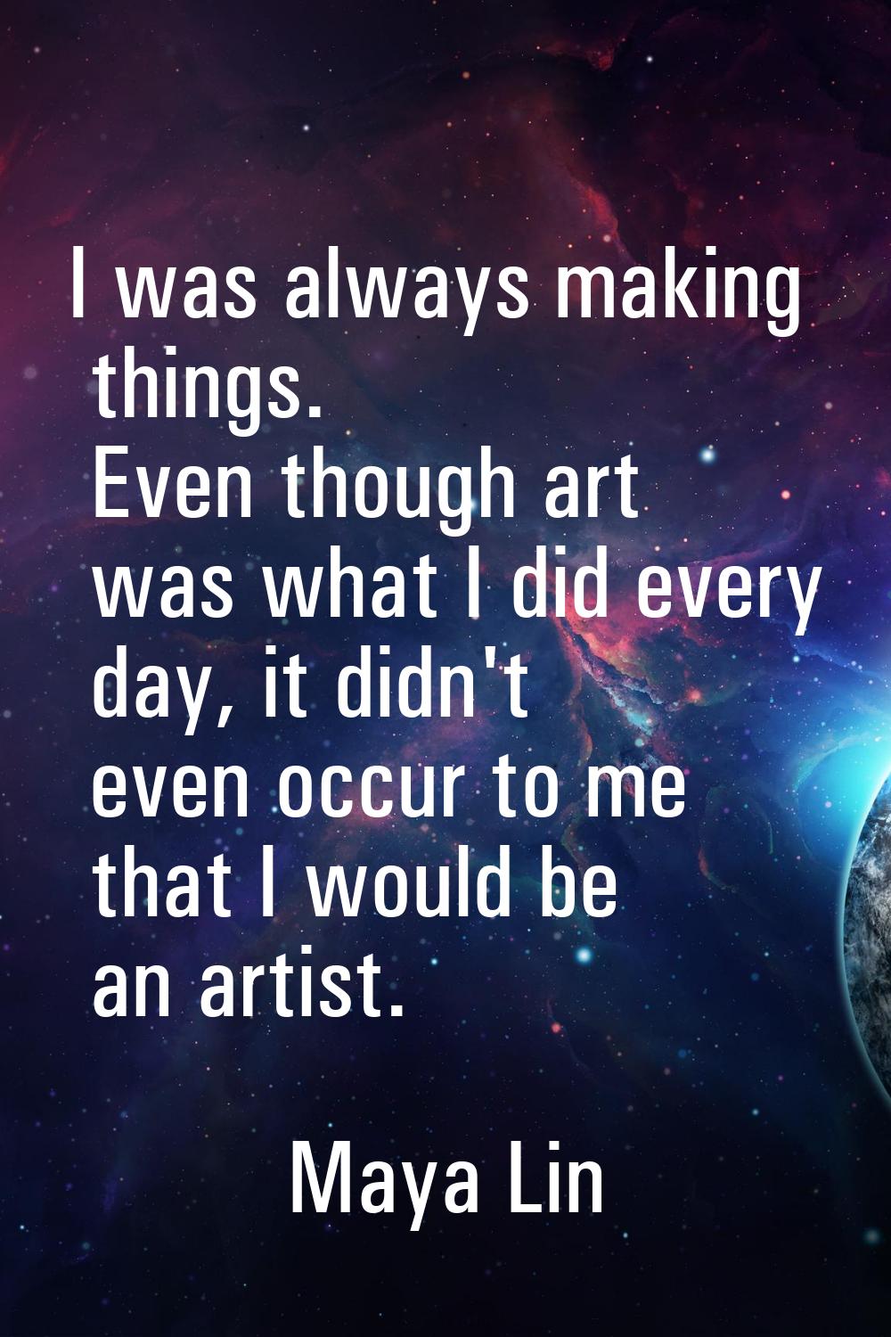 I was always making things. Even though art was what I did every day, it didn't even occur to me th