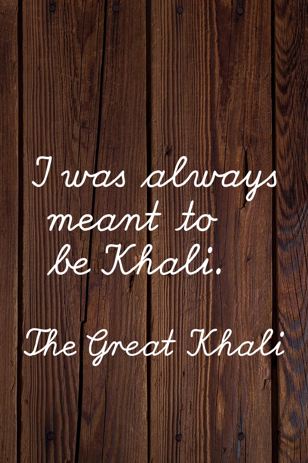 I was always meant to be Khali.