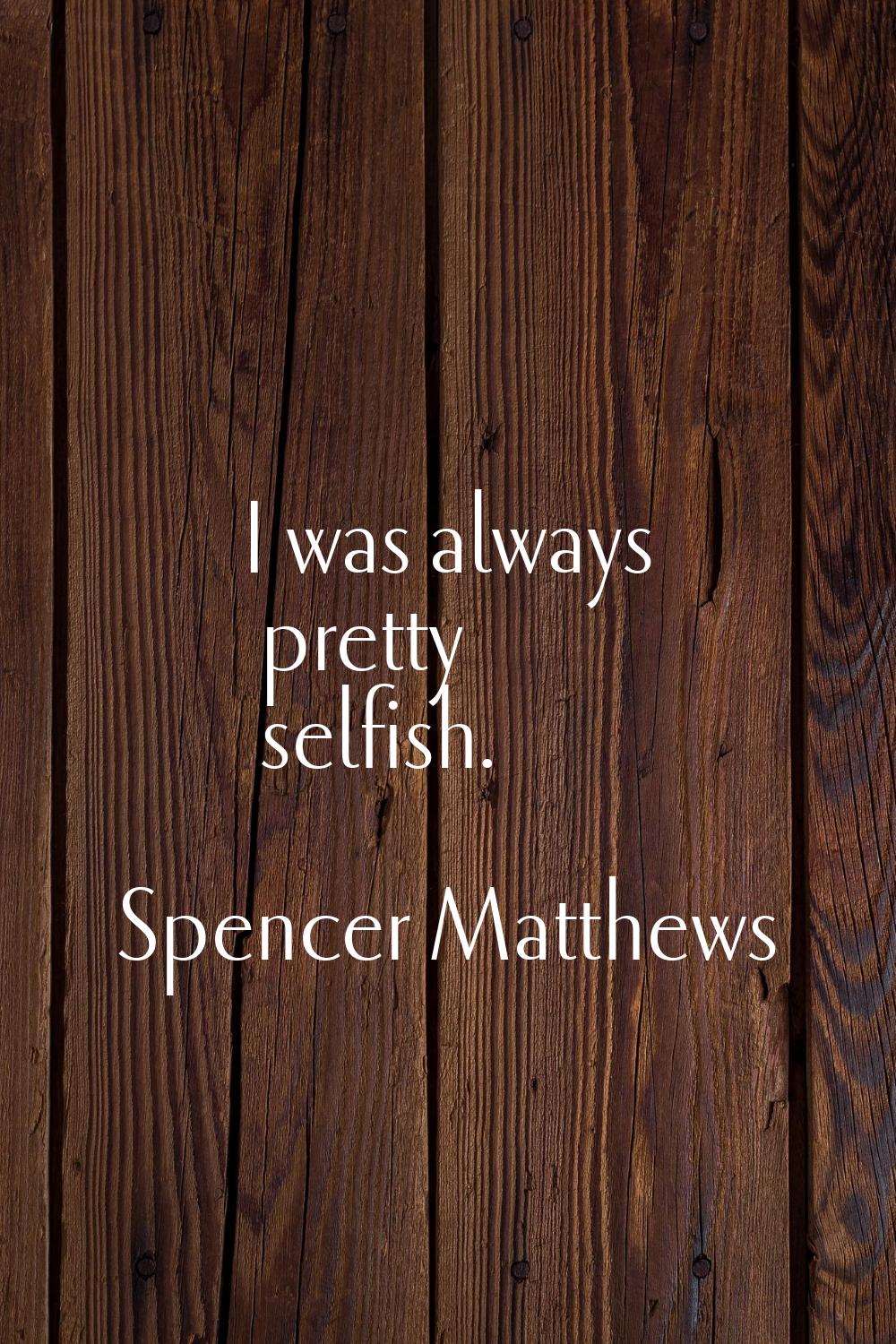I was always pretty selfish.