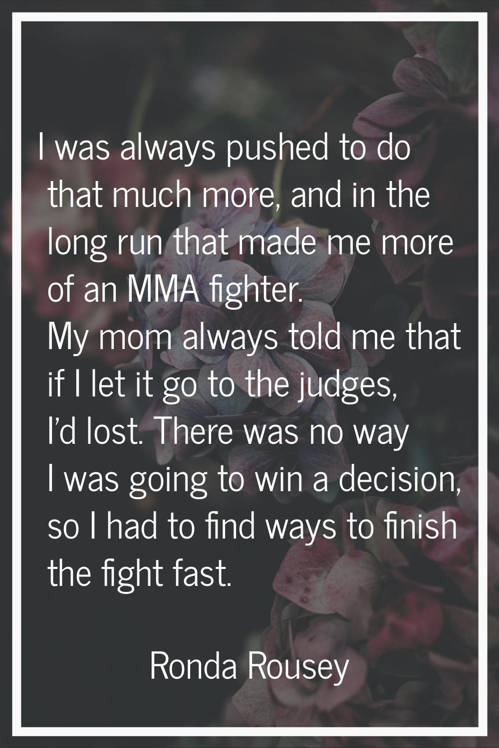I was always pushed to do that much more, and in the long run that made me more of an MMA fighter. 