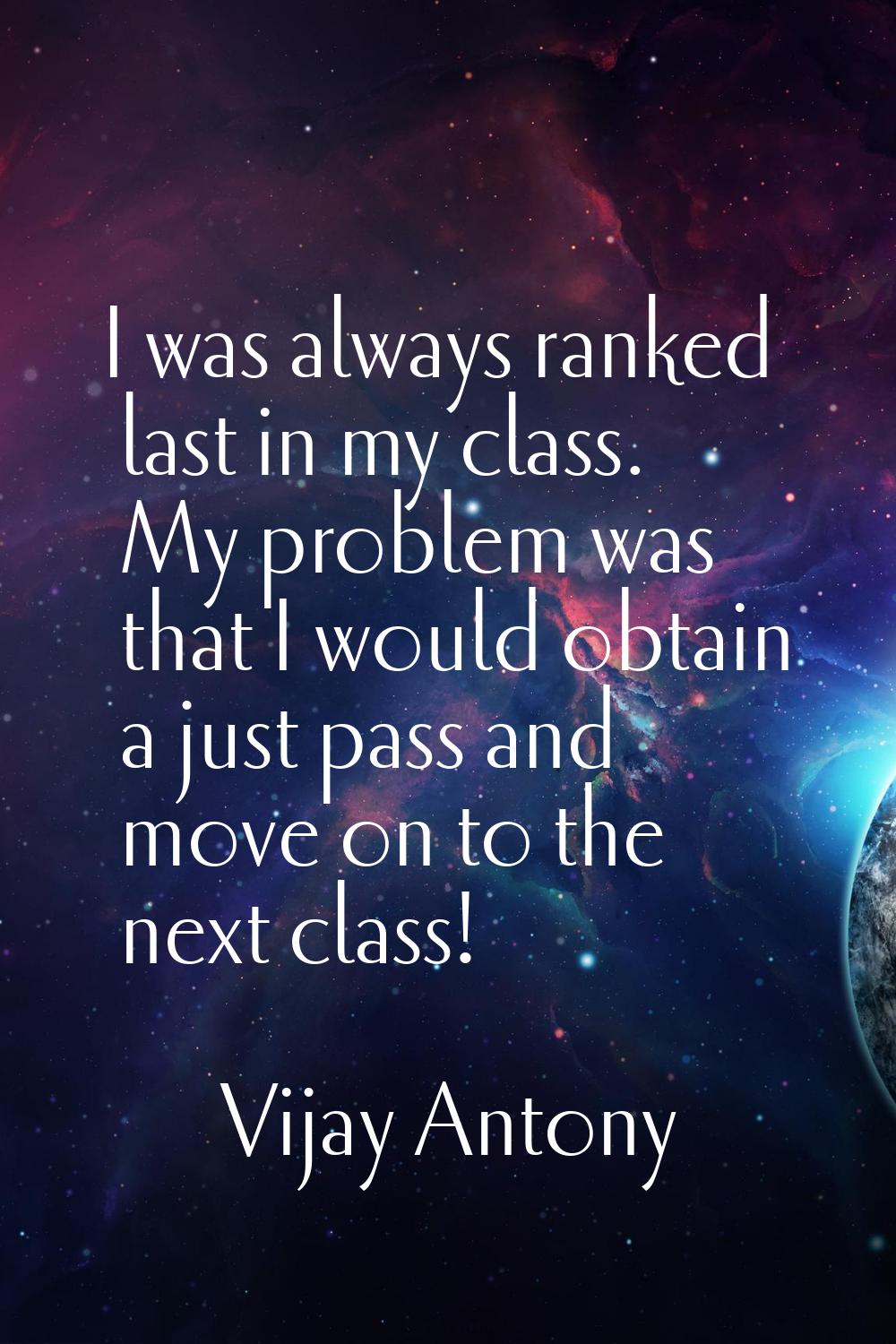 I was always ranked last in my class. My problem was that I would obtain a just pass and move on to