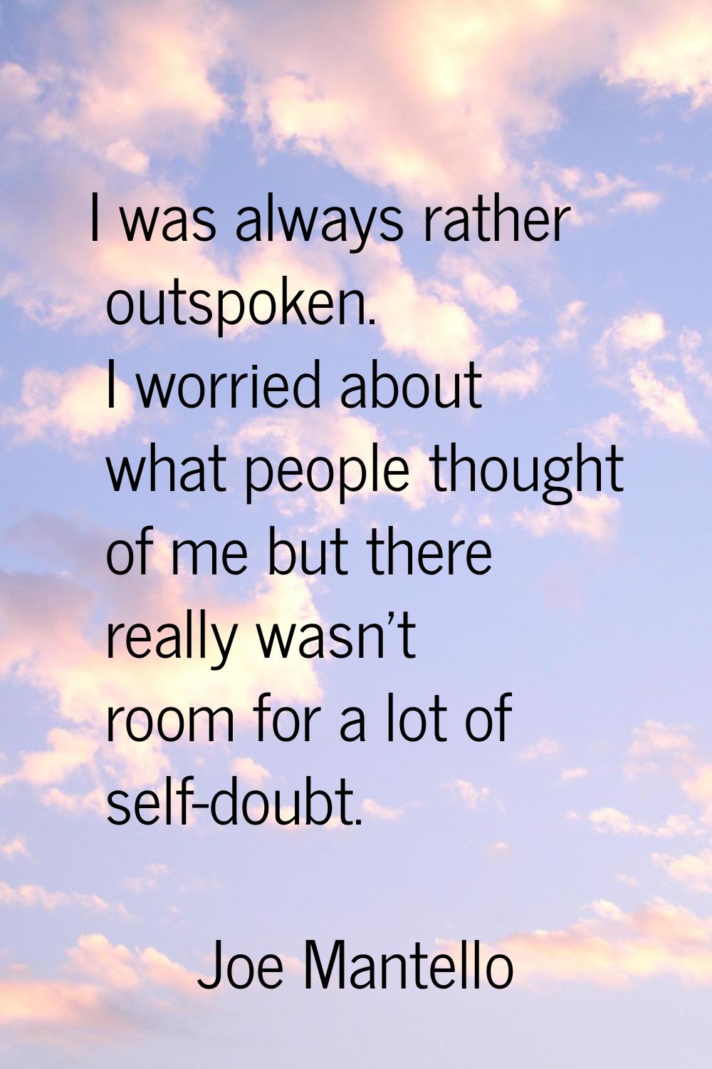 I was always rather outspoken. I worried about what people thought of me but there really wasn't ro