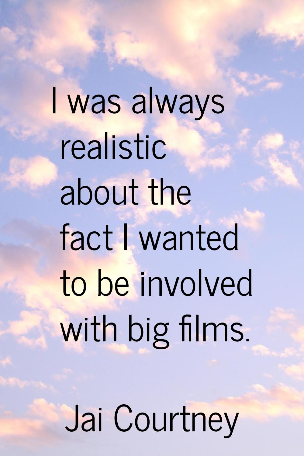 I was always realistic about the fact I wanted to be involved with big films.