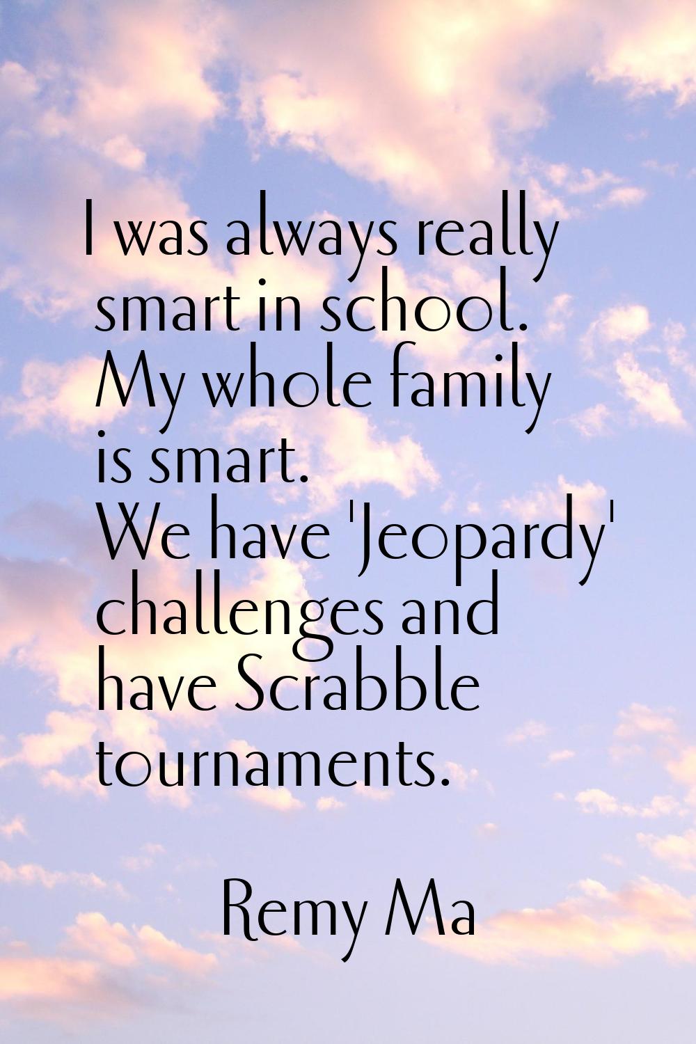 I was always really smart in school. My whole family is smart. We have 'Jeopardy' challenges and ha