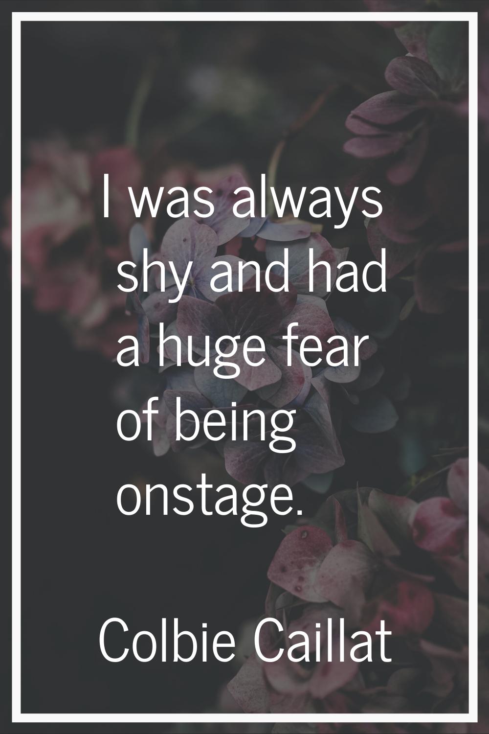 I was always shy and had a huge fear of being onstage.