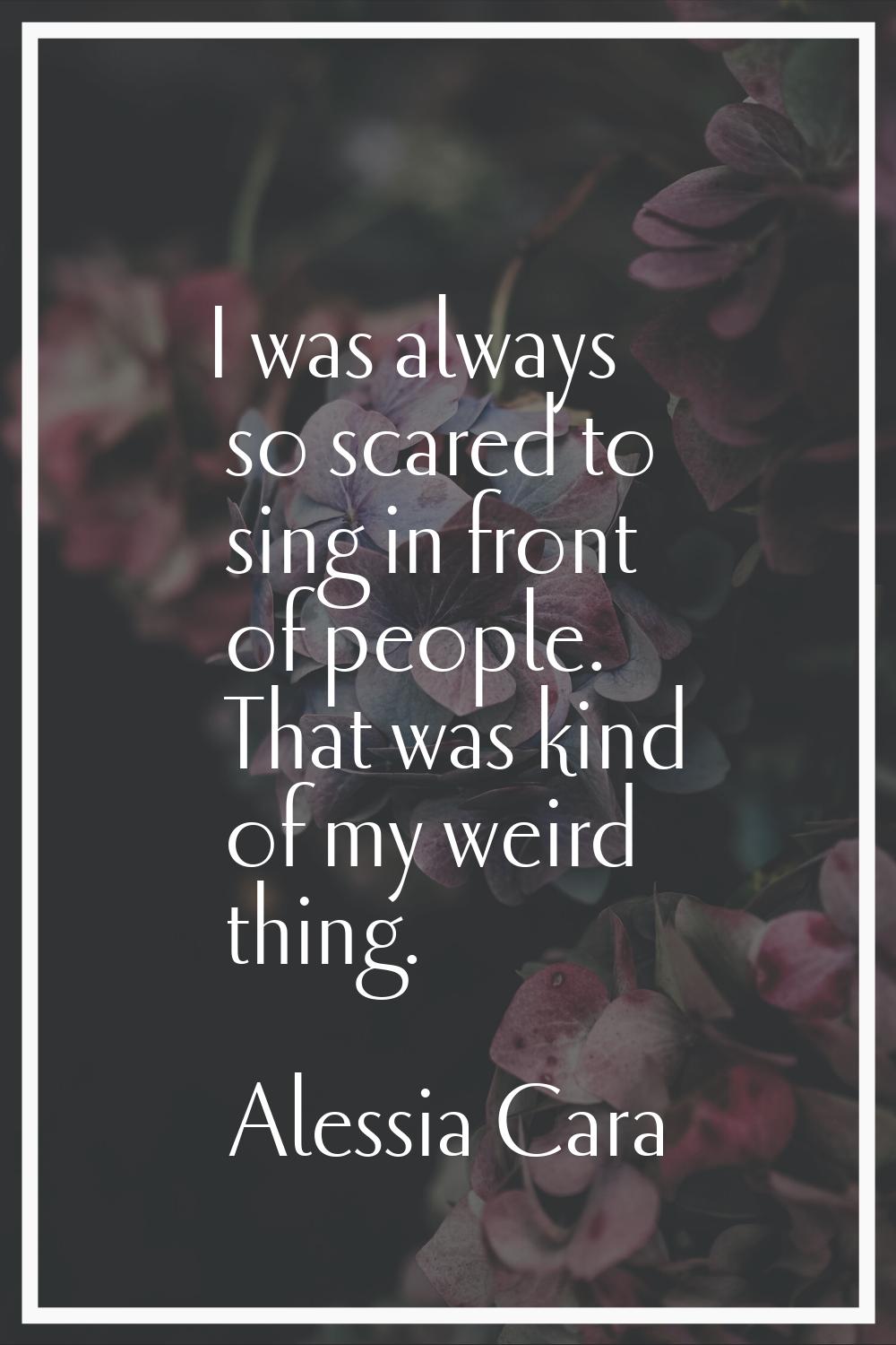 I was always so scared to sing in front of people. That was kind of my weird thing.
