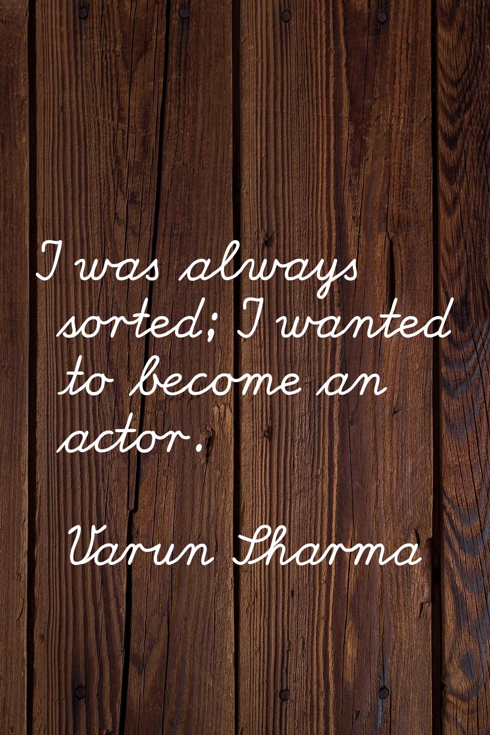 I was always sorted; I wanted to become an actor.
