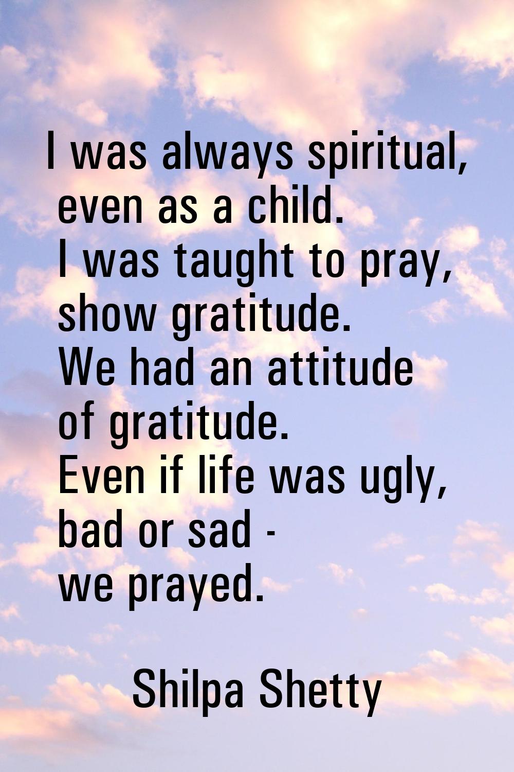 I was always spiritual, even as a child. I was taught to pray, show gratitude. We had an attitude o