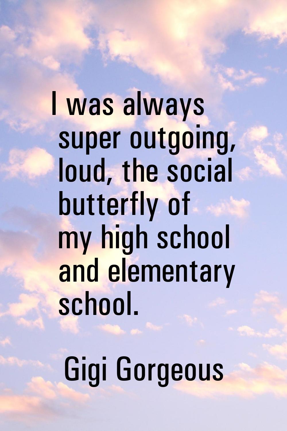 I was always super outgoing, loud, the social butterfly of my high school and elementary school.