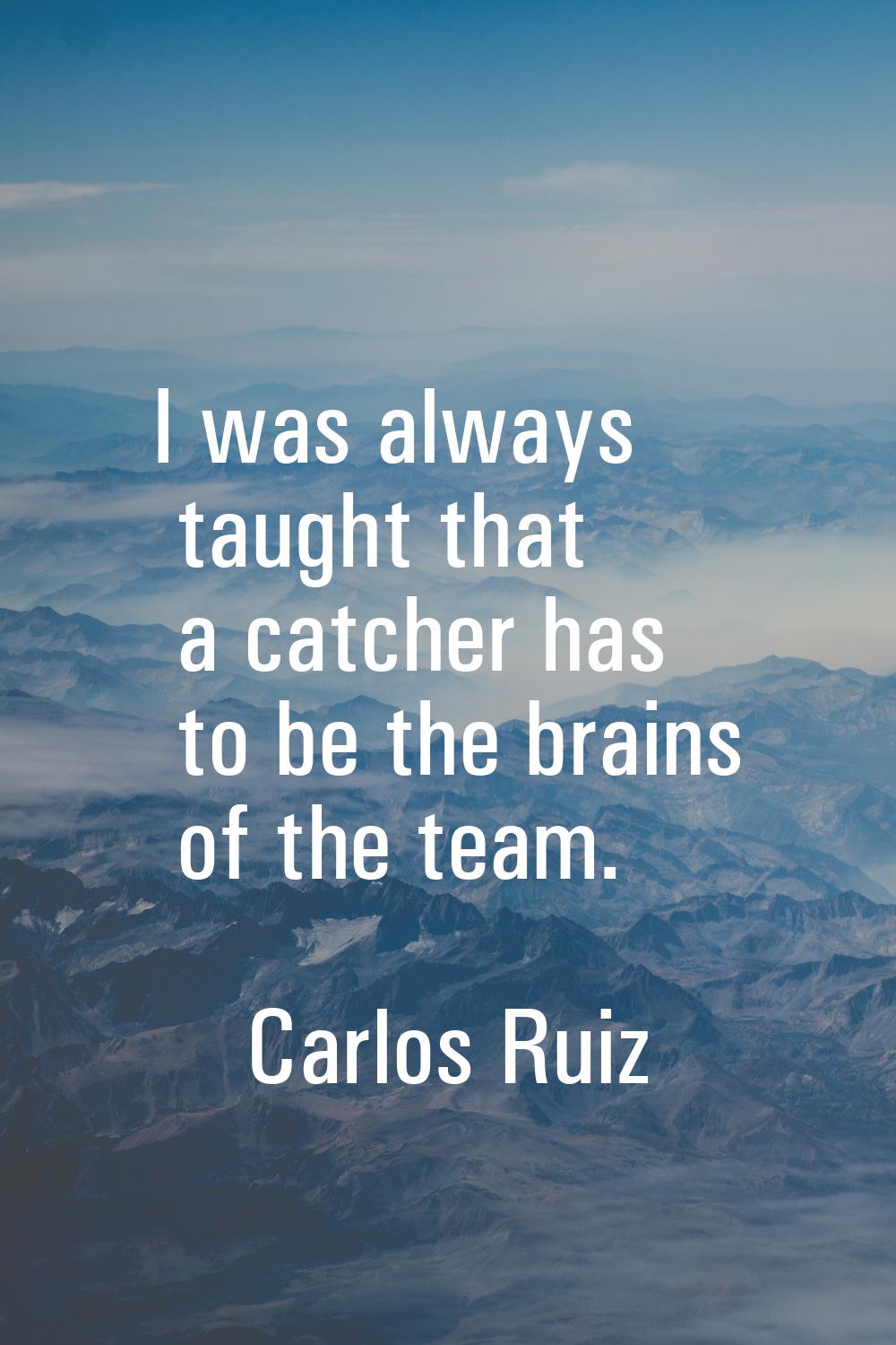 I was always taught that a catcher has to be the brains of the team.