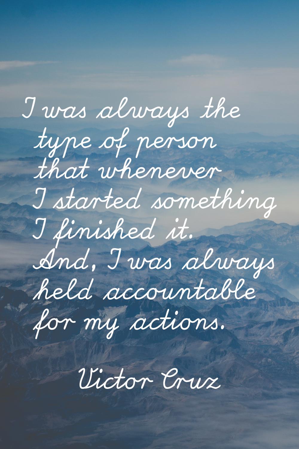 I was always the type of person that whenever I started something I finished it. And, I was always 