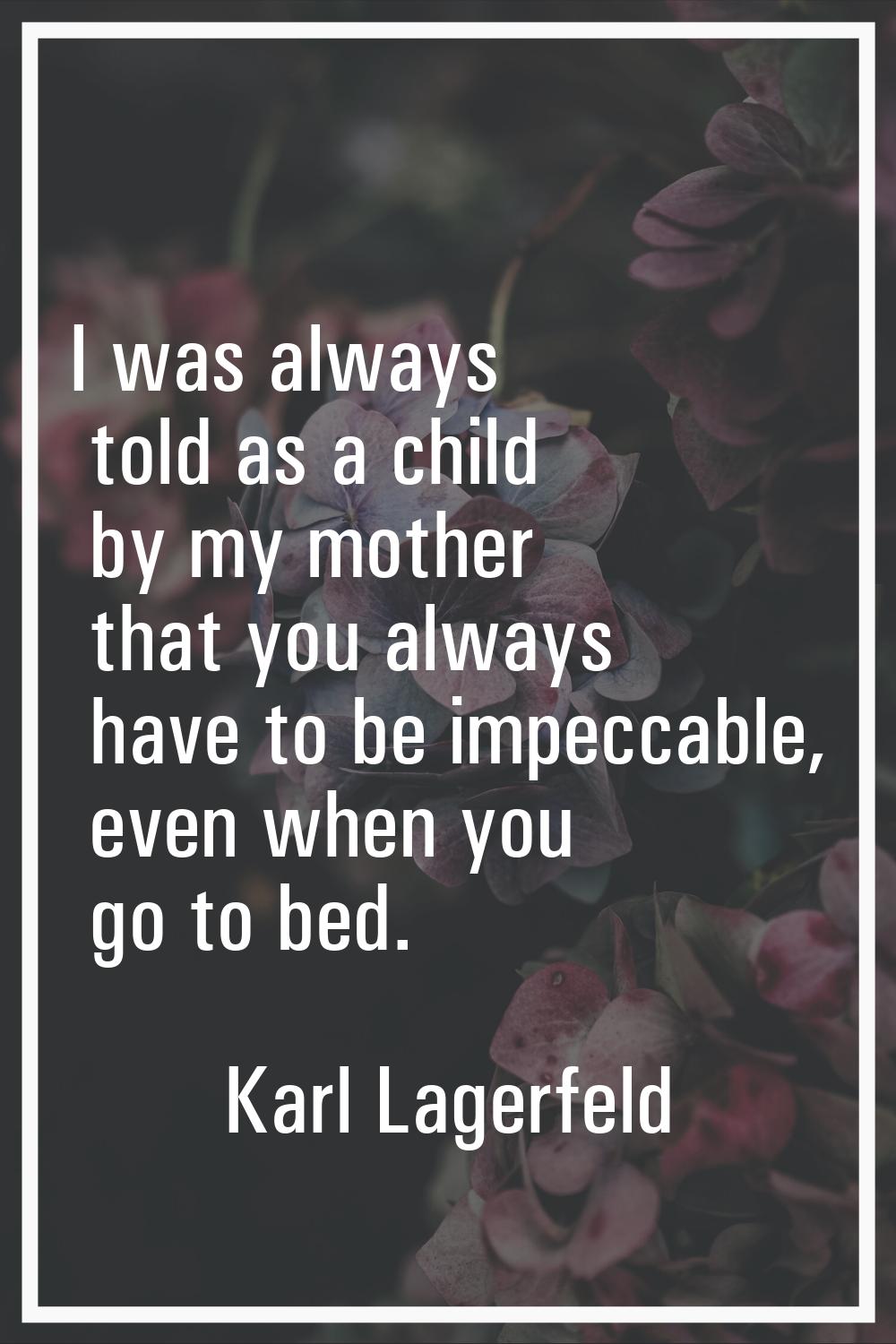 I was always told as a child by my mother that you always have to be impeccable, even when you go t
